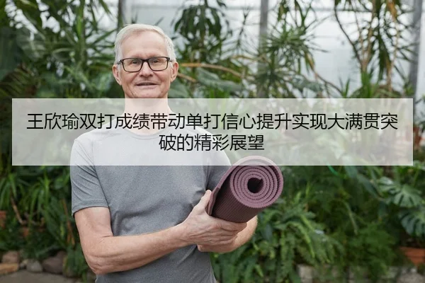 王欣瑜双打成绩带动单打信心提升实现大满贯突破的精彩展望