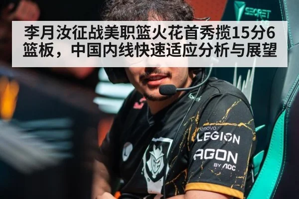 李月汝征战美职篮火花首秀揽15分6篮板，中国内线快速适应分析与展望