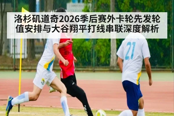 洛杉矶道奇2026季后赛外卡轮先发轮值安排与大谷翔平打线串联深度解析