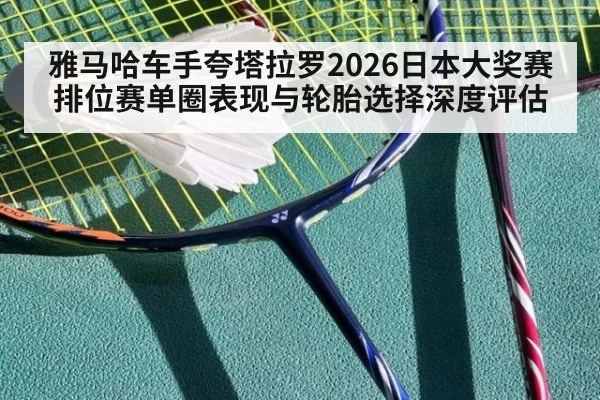 雅马哈车手夸塔拉罗2026日本大奖赛排位赛单圈表现与轮胎选择深度评估