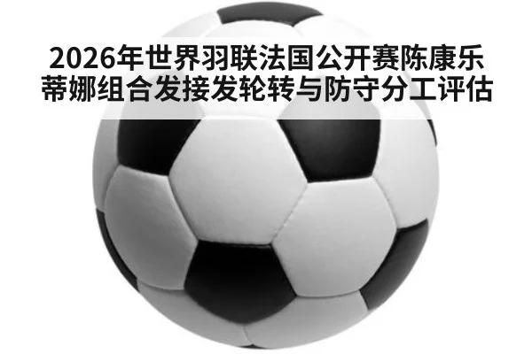 2026年世界羽联法国公开赛陈康乐蒂娜组合发接发轮转与防守分工评估
