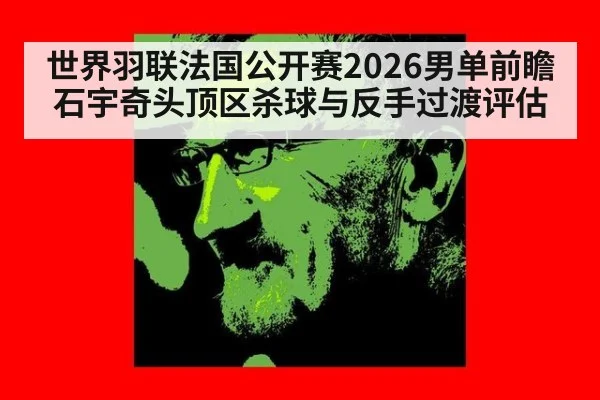 世界羽联法国公开赛2026男单前瞻 石宇奇头顶区杀球与反手过渡评估